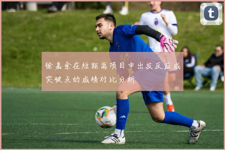 徐嘉余在短距离项目中出发反应成突破点的成绩对比分析