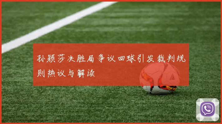 孙颖莎决胜局争议回球引发裁判规则热议与解读