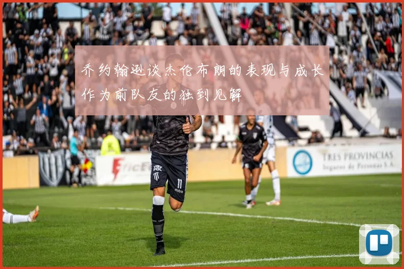 乔约翰逊谈杰伦布朗的表现与成长作为前队友的独到见解