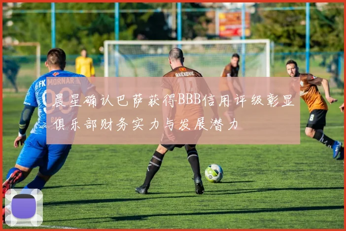 晨星确认巴萨获得BBB信用评级彰显俱乐部财务实力与发展潜力