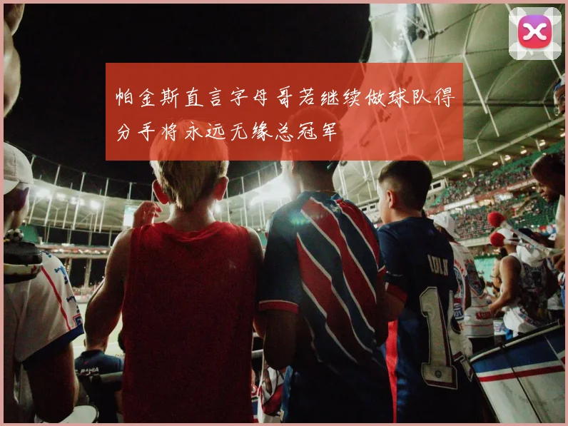 帕金斯直言字母哥若继续做球队得分手将永远无缘总冠军