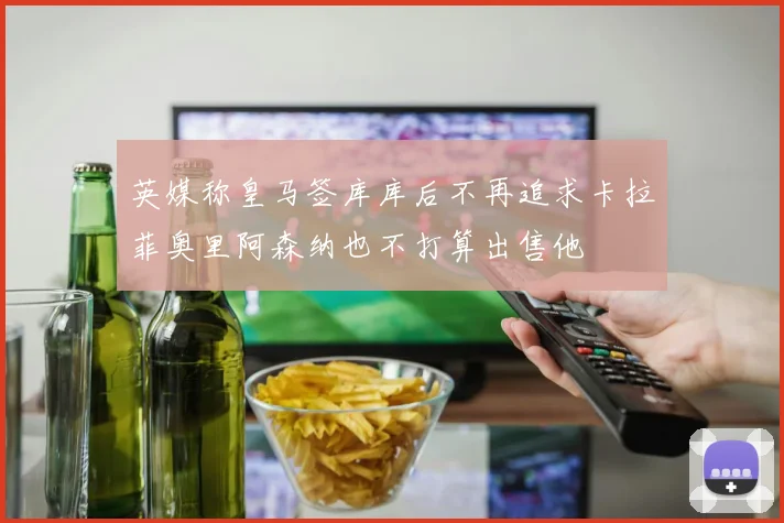 英媒称皇马签库库后不再追求卡拉菲奥里阿森纳也不打算出售他