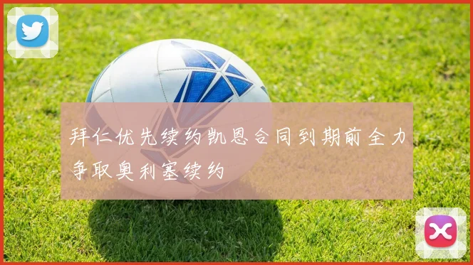 拜仁优先续约凯恩合同到期前全力争取奥利塞续约
