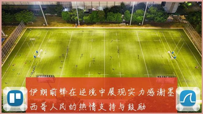 伊朗前锋在逆境中展现实力感谢墨西哥人民的热情支持与鼓励