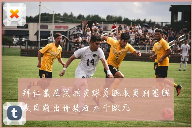 拜仁慕尼黑拍卖球员腕表奥利塞腕表目前出价接近九千欧元
