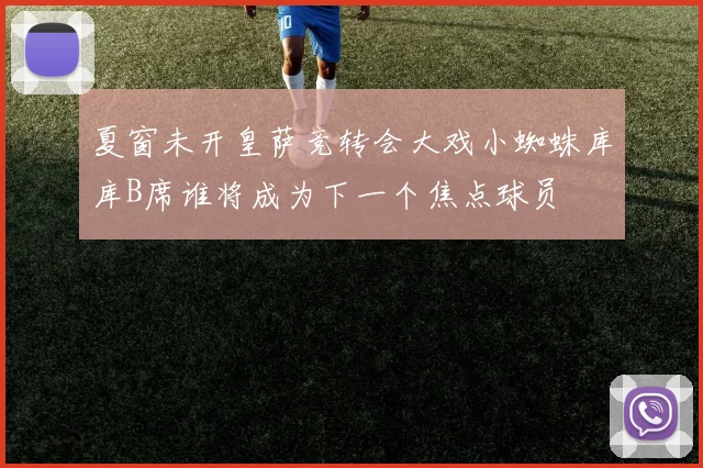 夏窗未开皇萨竞转会大戏小蜘蛛库库B席谁将成为下一个焦点球员
