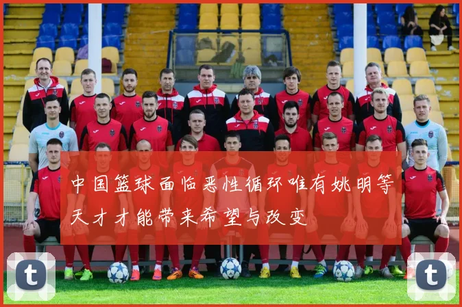 中国篮球面临恶性循环唯有姚明等天才才能带来希望与改变