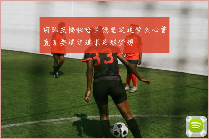 前队友揭秘哈兰德坚定追梦决心曾直言要退学追求足球梦想