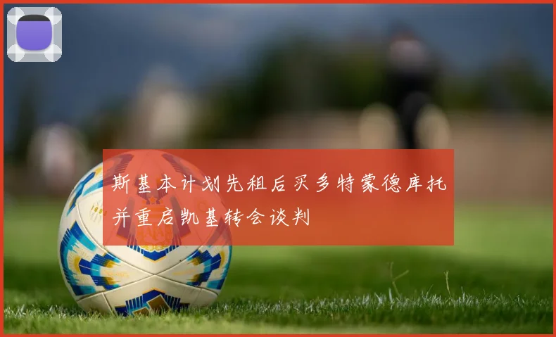 斯基本计划先租后买多特蒙德库托并重启凯基转会谈判