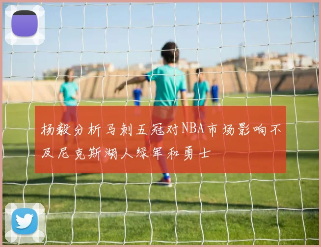 杨毅分析马刺五冠对NBA市场影响不及尼克斯湖人绿军和勇士